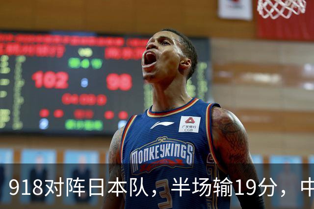 918对阵日本队，半场输19分，中国男篮危险，3人低迷，2短板拉胯