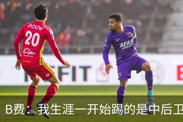 B费：我生涯一开始踢的是中后卫；最想要的能力是博格巴的力量